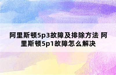 阿里斯顿5p3故障及排除方法 阿里斯顿5p1故障怎么解决